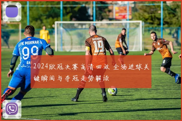 2024欧冠决赛高清回放 全场进球关键瞬间与夺冠走势解读