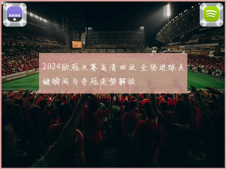 2024欧冠决赛高清回放 全场进球关键瞬间与夺冠走势解读
